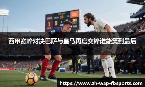 西甲巅峰对决巴萨与皇马再度交锋谁能笑到最后